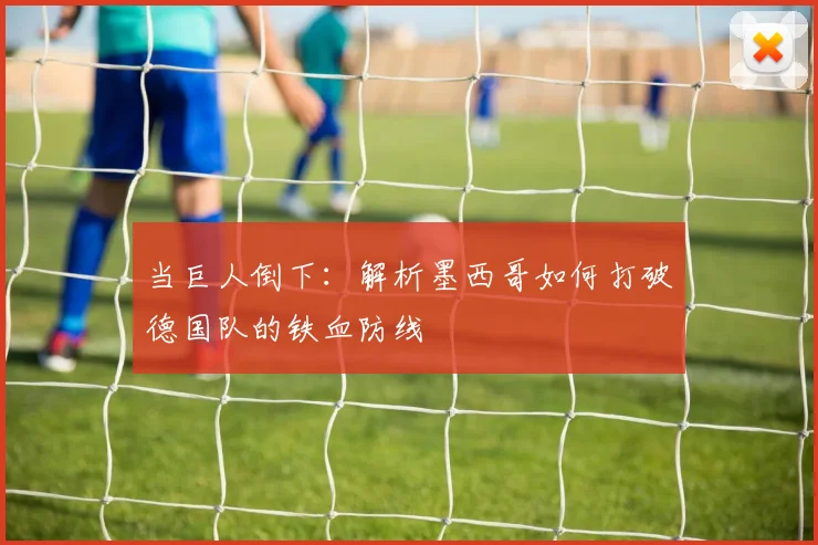 当巨人倒下：解析墨西哥如何打破德国队的铁血防线