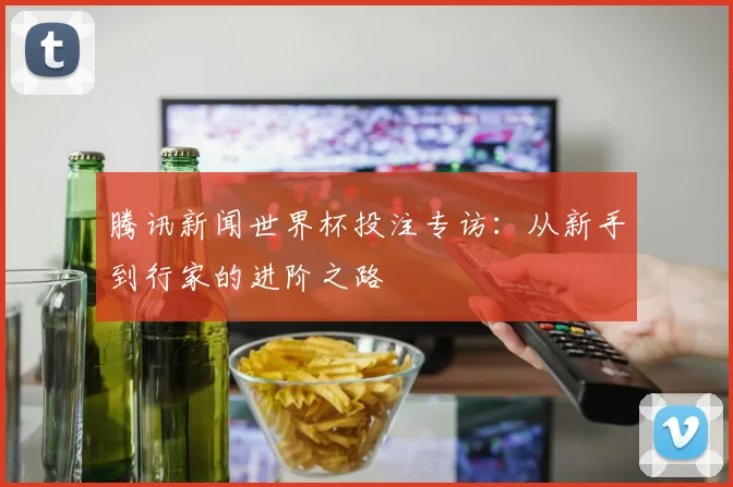 腾讯新闻世界杯投注专访：从新手到行家的进阶之路