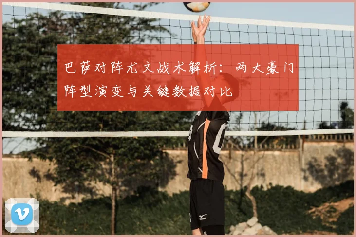 巴萨对阵尤文战术解析：两大豪门阵型演变与关键数据对比