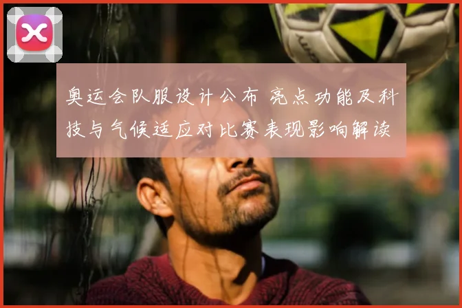 奥运会队服设计公布 亮点功能及科技与气候适应对比赛表现影响解读