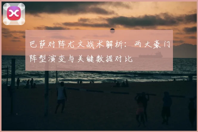 巴萨对阵尤文战术解析：两大豪门阵型演变与关键数据对比