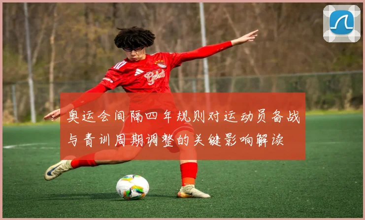 奥运会间隔四年规则对运动员备战与青训周期调整的关键影响解读