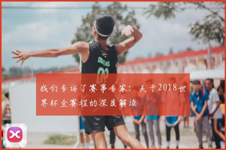 我们专访了赛事专家:关于2018世界杯全赛程的深度解读