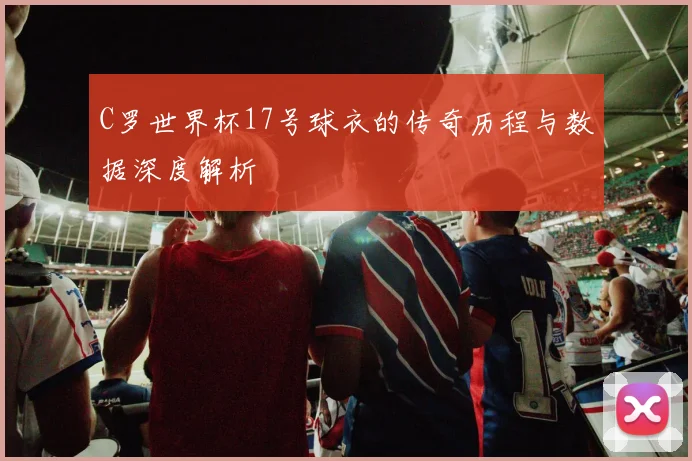 C罗世界杯17号球衣的传奇历程与数据深度解析