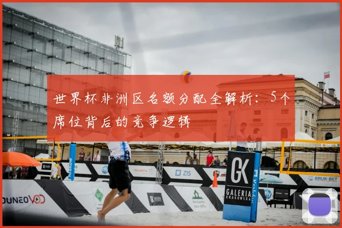 世界杯非洲区名额分配全解析：5个席位背后的竞争逻辑