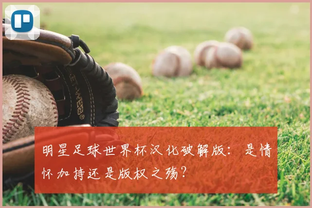 明星足球世界杯汉化破解版：是情怀加持还是版权之殇？