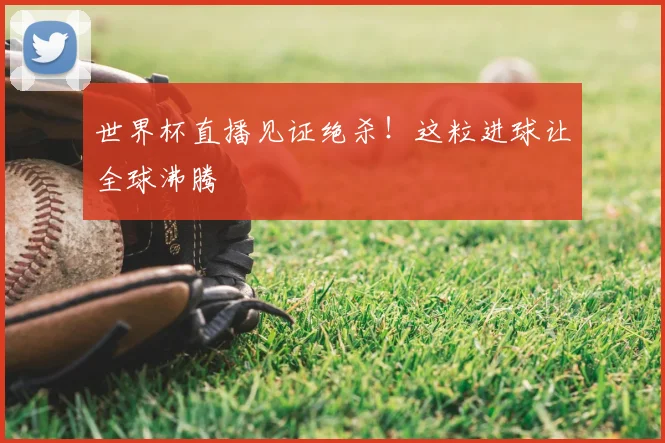 世界杯直播见证绝杀!这粒进球让全球沸腾