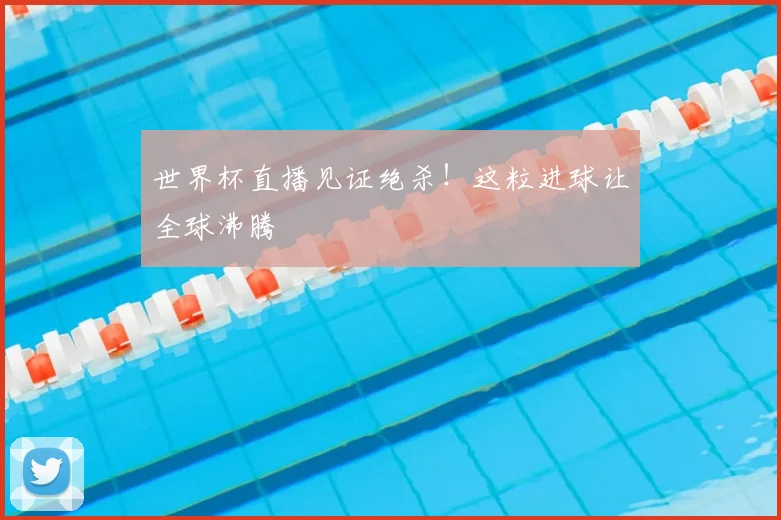 世界杯直播见证绝杀!这粒进球让全球沸腾