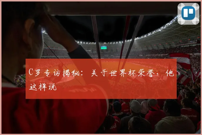 C罗专访揭秘:关于世界杯荣誉,他这样说