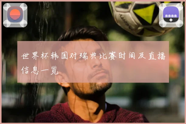 世界杯韩国对瑞典比赛时间及直播信息一览
