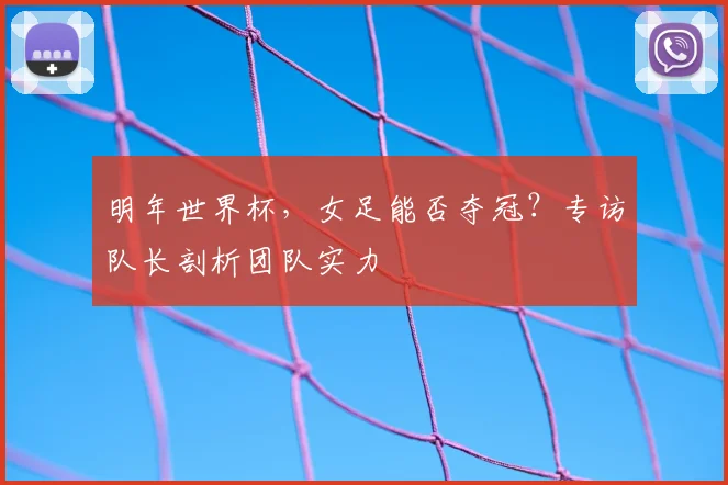 明年世界杯，女足能否夺冠？专访队长剖析团队实力