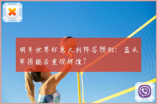 明年世界杯意大利阵容预测：蓝衣军团能否重现辉煌？
