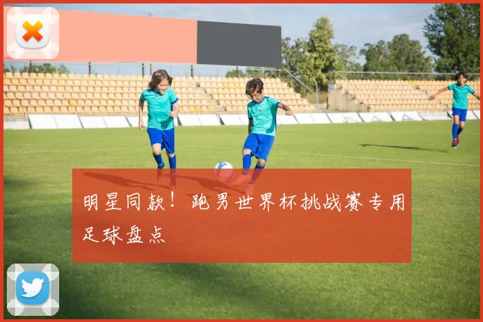 明星同款！跑男世界杯挑战赛专用足球盘点