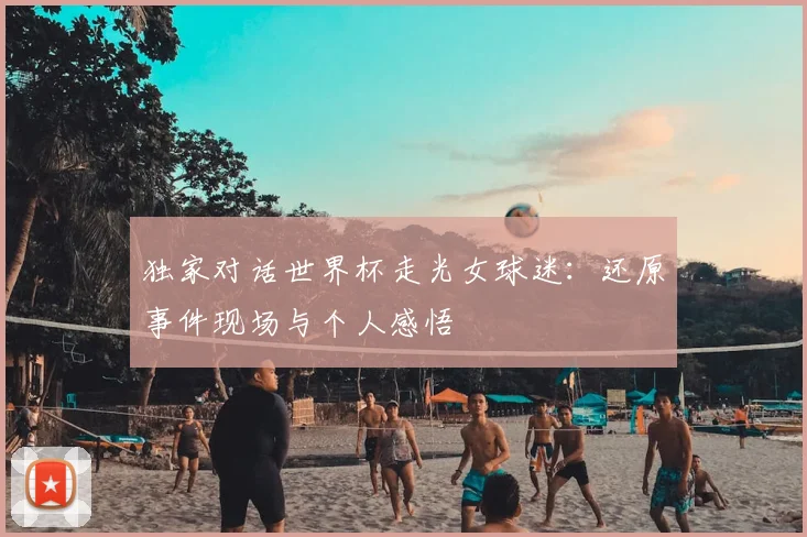 独家对话世界杯走光女球迷：还原事件现场与个人感悟