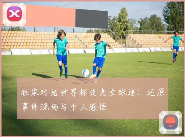 独家对话世界杯走光女球迷：还原事件现场与个人感悟