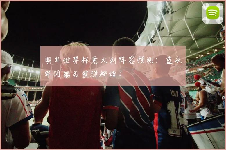 明年世界杯意大利阵容预测：蓝衣军团能否重现辉煌？