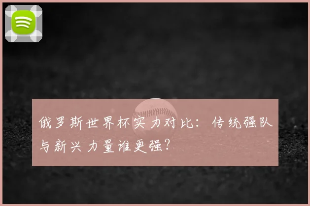 俄罗斯世界杯实力对比：传统强队与新兴力量谁更强？