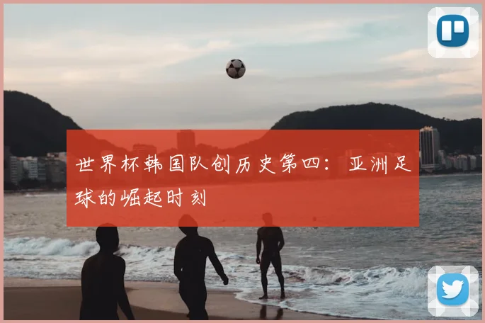 世界杯韩国队创历史第四：亚洲足球的崛起时刻