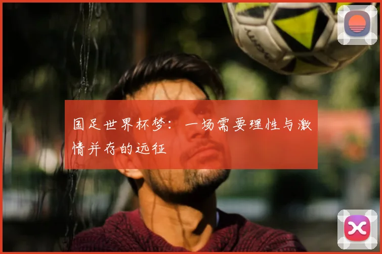 国足世界杯梦：一场需要理性与激情并存的远征
