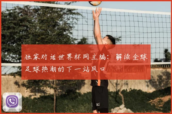 独家对话世界杯网主编：解读全球足球热潮的下一站风口